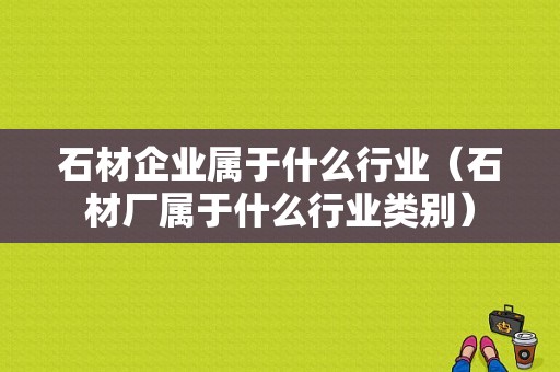 石材企业属于什么行业（石材厂属于什么行业类别）