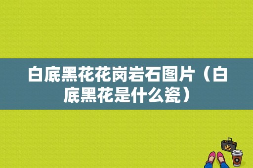 白底黑花花岗岩石图片（白底黑花是什么瓷）