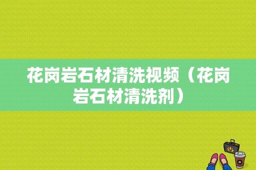 花岗岩石材清洗视频（花岗岩石材清洗剂）