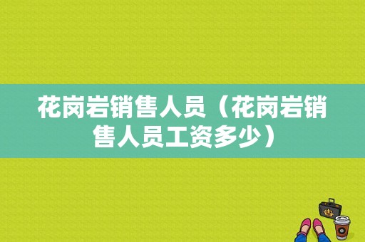 花岗岩销售人员（花岗岩销售人员工资多少）