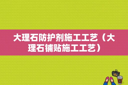 大理石防护剂施工工艺（大理石铺贴施工工艺）