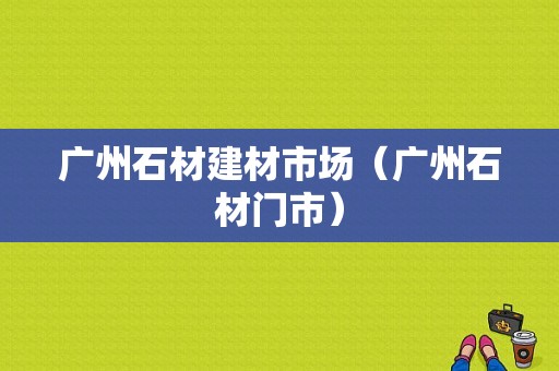 广州石材建材市场（广州石材门市）