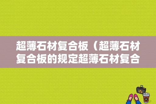 超薄石材复合板（超薄石材复合板的规定超薄石材复合板硬质基材有）