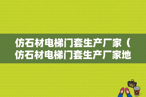 仿石材电梯门套生产厂家（仿石材电梯门套生产厂家地址）