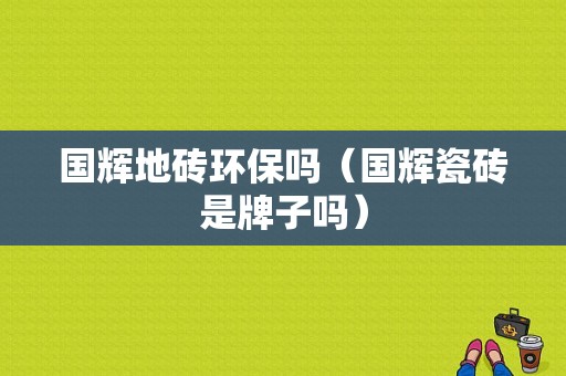 国辉地砖环保吗（国辉瓷砖是牌子吗）