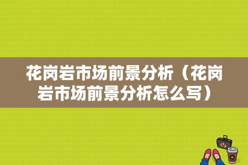 花岗岩市场前景分析（花岗岩市场前景分析怎么写）