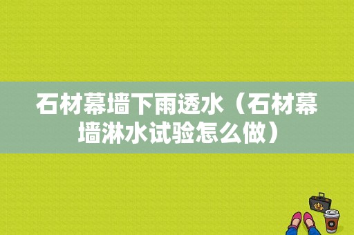 石材幕墙下雨透水（石材幕墙淋水试验怎么做）